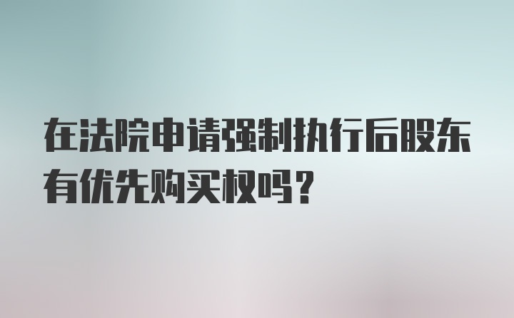 在法院申请强制执行后股东有优先购买权吗？