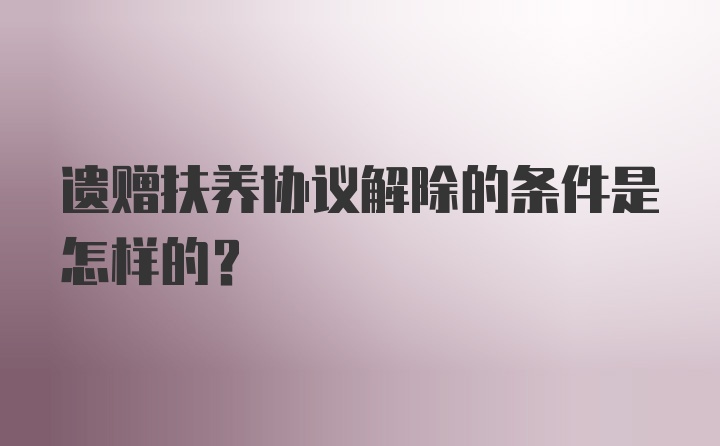 遗赠扶养协议解除的条件是怎样的？