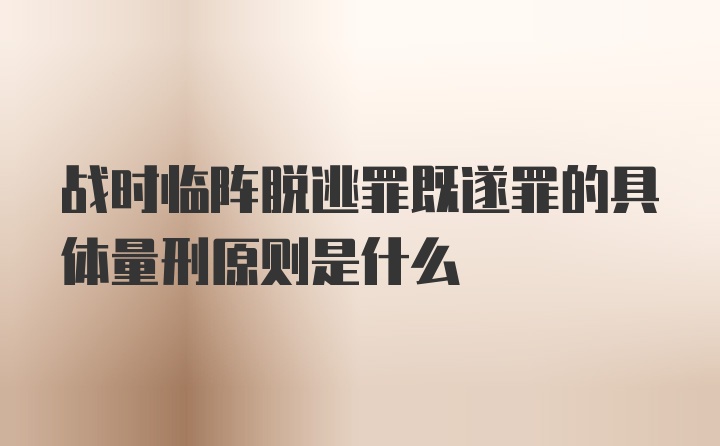 战时临阵脱逃罪既遂罪的具体量刑原则是什么