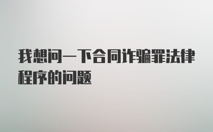 我想问一下合同诈骗罪法律程序的问题