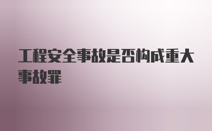 工程安全事故是否构成重大事故罪