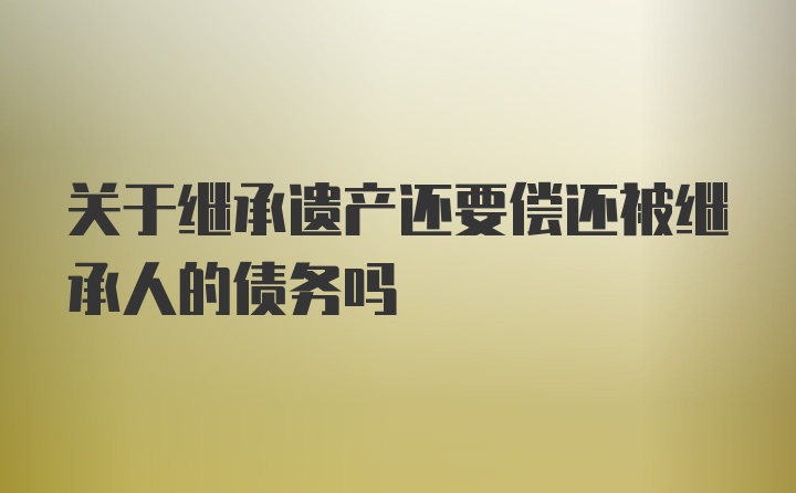 关于继承遗产还要偿还被继承人的债务吗