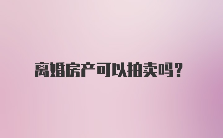 离婚房产可以拍卖吗？