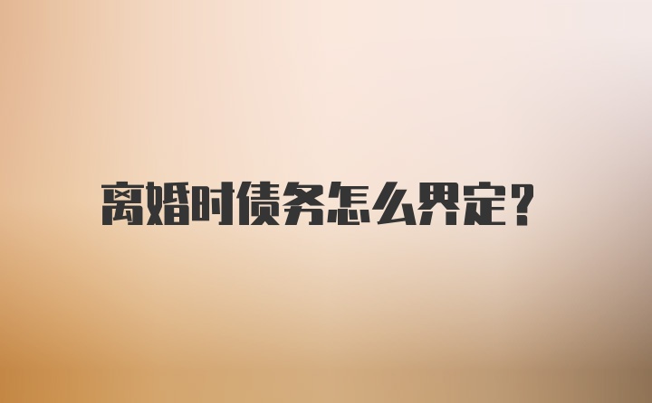 离婚时债务怎么界定？