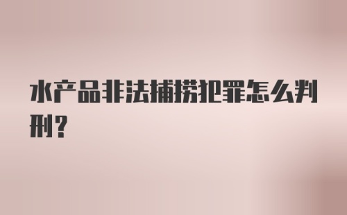 水产品非法捕捞犯罪怎么判刑？