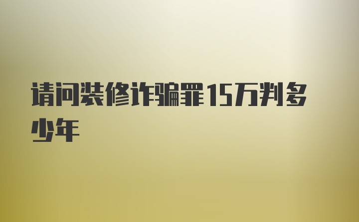 请问装修诈骗罪15万判多少年