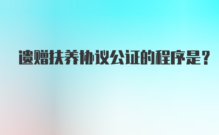 遗赠扶养协议公证的程序是？