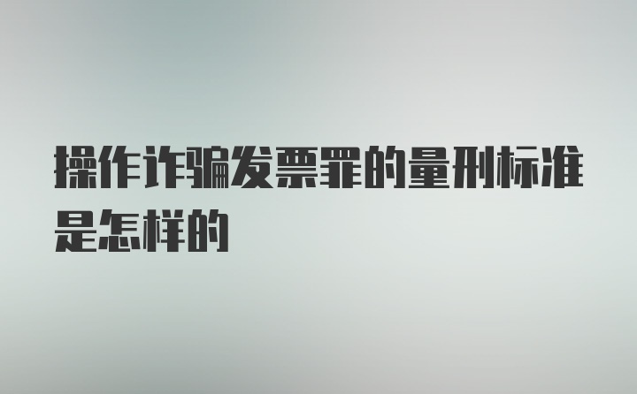 操作诈骗发票罪的量刑标准是怎样的