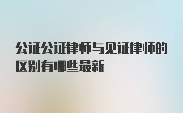 公证公证律师与见证律师的区别有哪些最新