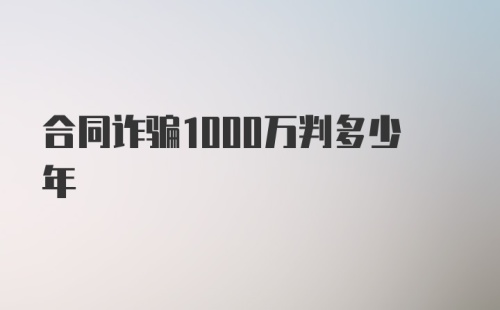 合同诈骗1000万判多少年