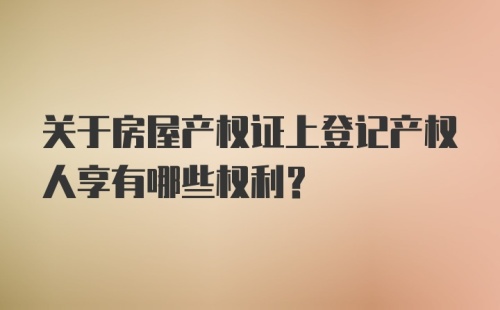 关于房屋产权证上登记产权人享有哪些权利？