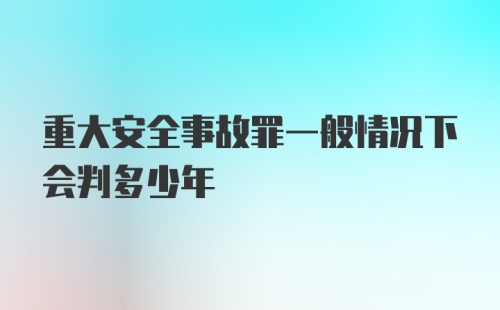 重大安全事故罪一般情况下会判多少年