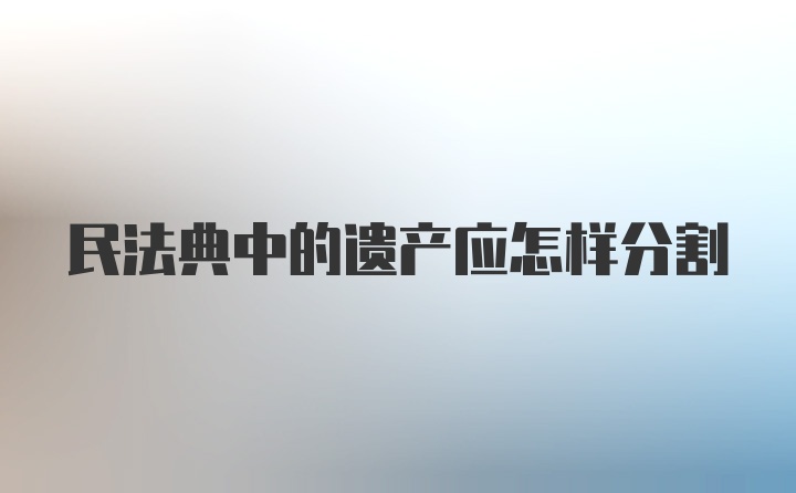 民法典中的遗产应怎样分割