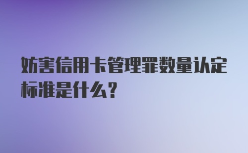 妨害信用卡管理罪数量认定标准是什么？