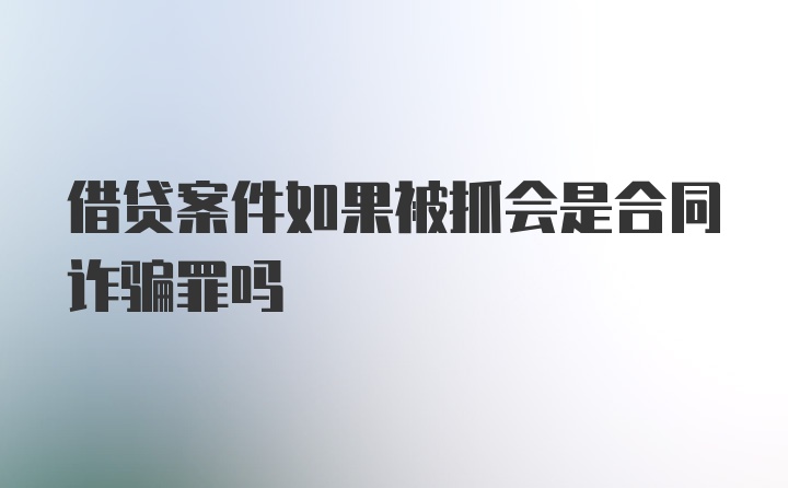 借贷案件如果被抓会是合同诈骗罪吗