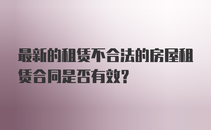 最新的租赁不合法的房屋租赁合同是否有效？