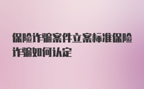 保险诈骗案件立案标准保险诈骗如何认定