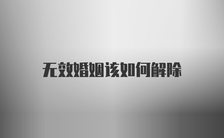 无效婚姻该如何解除