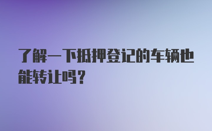 了解一下抵押登记的车辆也能转让吗？