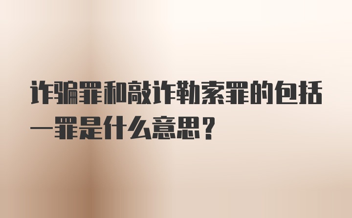 诈骗罪和敲诈勒索罪的包括一罪是什么意思？