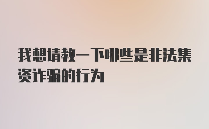 我想请教一下哪些是非法集资诈骗的行为