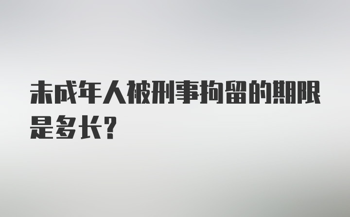 未成年人被刑事拘留的期限是多长？