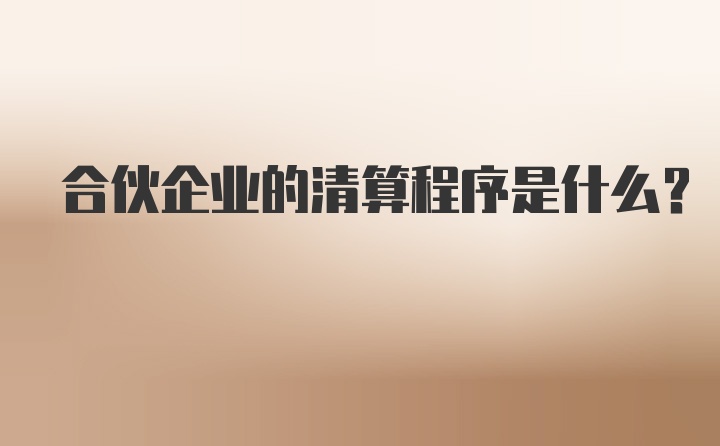 合伙企业的清算程序是什么？