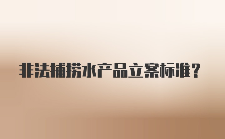 非法捕捞水产品立案标准？