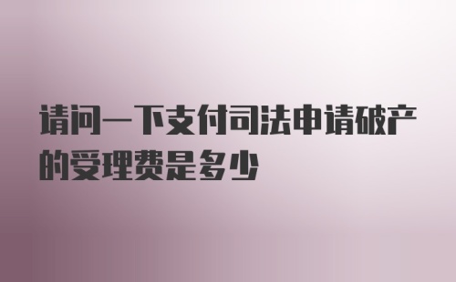 请问一下支付司法申请破产的受理费是多少