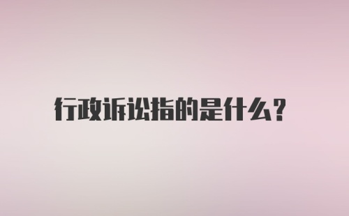 行政诉讼指的是什么？