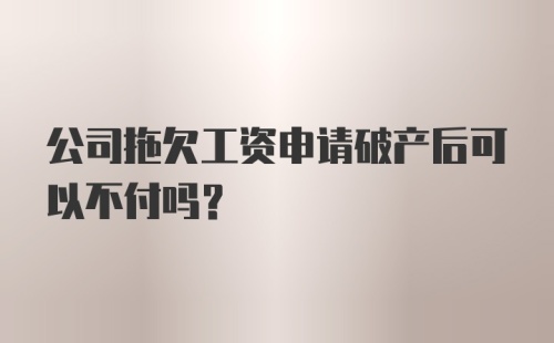 公司拖欠工资申请破产后可以不付吗？