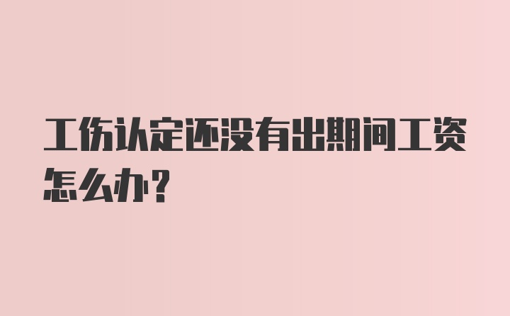 工伤认定还没有出期间工资怎么办？