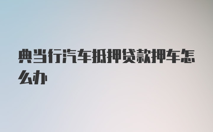 典当行汽车抵押贷款押车怎么办