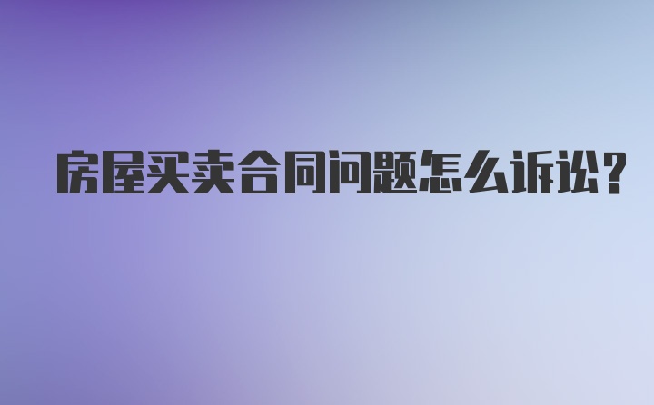 房屋买卖合同问题怎么诉讼？