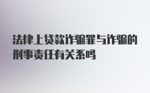 法律上贷款诈骗罪与诈骗的刑事责任有关系吗