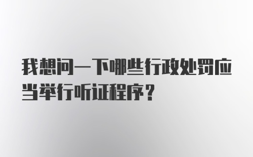 我想问一下哪些行政处罚应当举行听证程序？