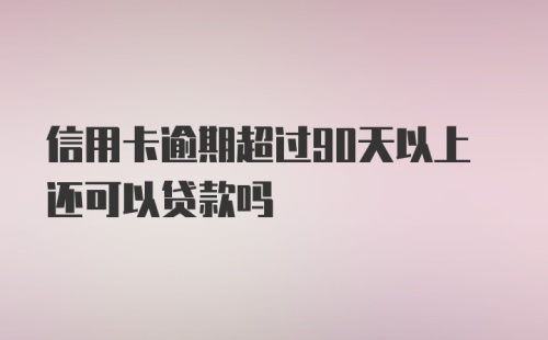 信用卡逾期超过90天以上还可以贷款吗