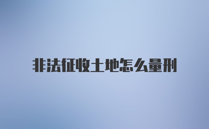 非法征收土地怎么量刑