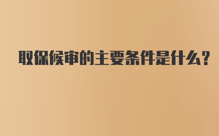 取保候审的主要条件是什么？