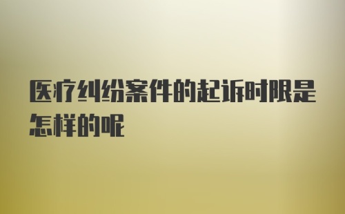 医疗纠纷案件的起诉时限是怎样的呢