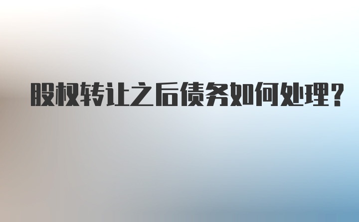 股权转让之后债务如何处理？