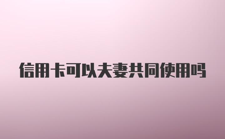 信用卡可以夫妻共同使用吗