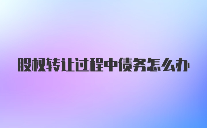 股权转让过程中债务怎么办