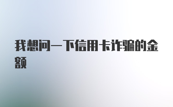 我想问一下信用卡诈骗的金额