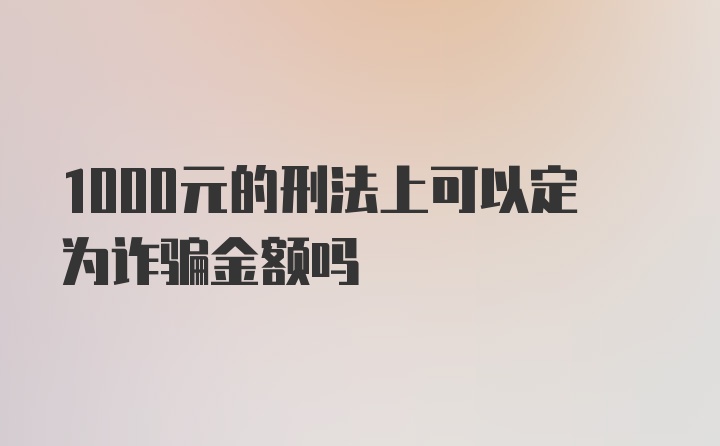 1000元的刑法上可以定为诈骗金额吗