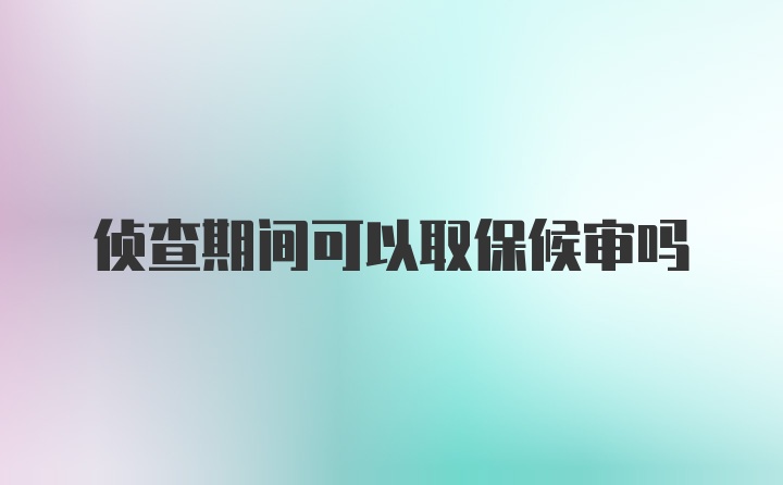 侦查期间可以取保候审吗