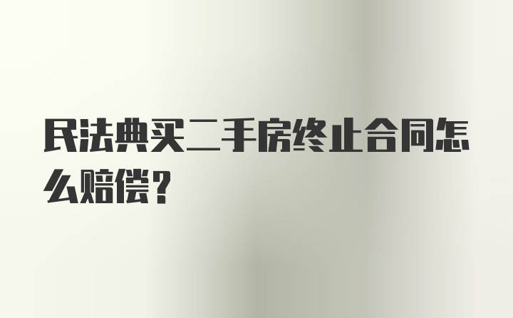 民法典买二手房终止合同怎么赔偿？