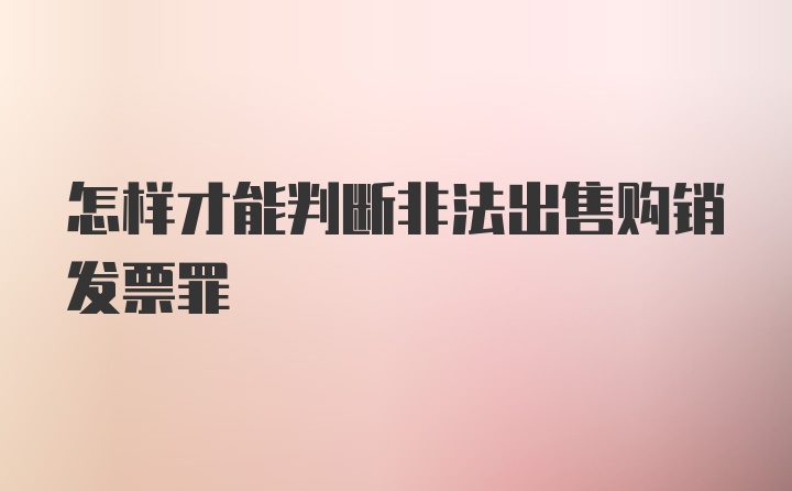 怎样才能判断非法出售购销发票罪