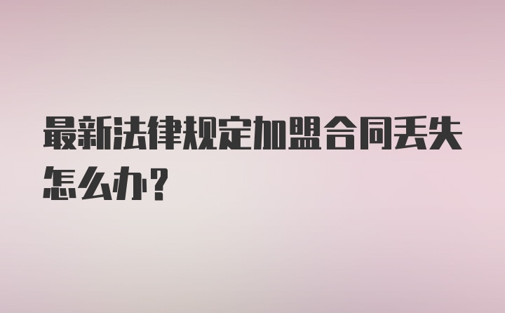 最新法律规定加盟合同丢失怎么办？