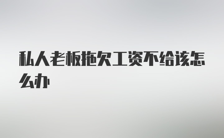 私人老板拖欠工资不给该怎么办